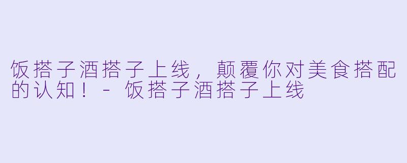 饭搭子酒搭子上线，颠覆你对美食搭配的认知！-饭搭子酒搭子上线