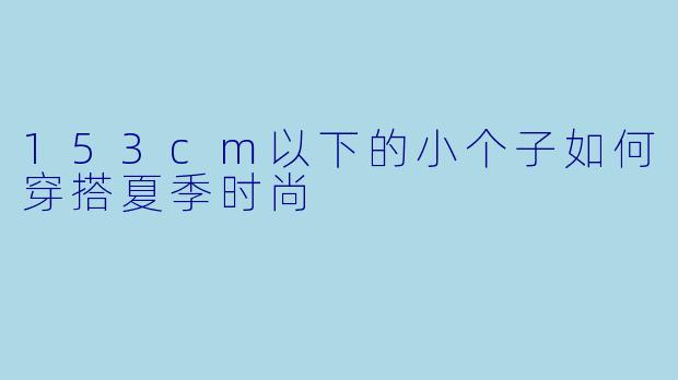 153cm以下的小个子如何穿搭夏季时尚