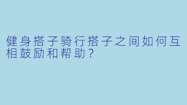 健身搭子骑行搭子之间如何互相鼓励和帮助？
