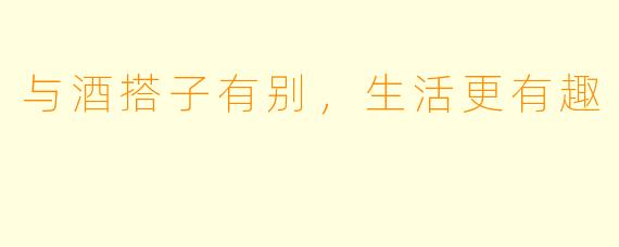 与酒搭子有别，生活更有趣