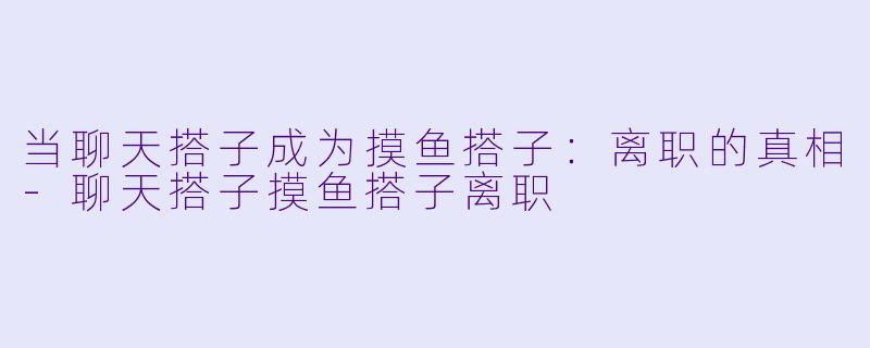 当聊天搭子成为摸鱼搭子：离职的真相-聊天搭子摸鱼搭子离职