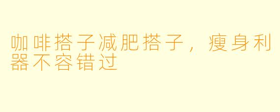 咖啡搭子减肥搭子，瘦身利器不容错过