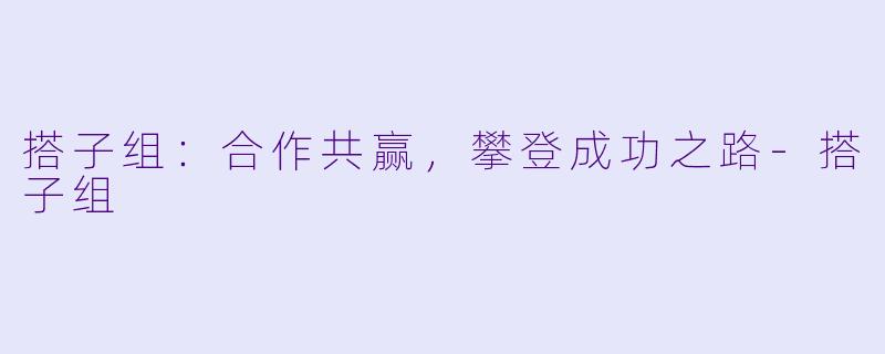 搭子组：合作共赢，攀登成功之路-搭子组