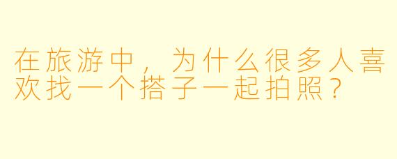 在旅游中，为什么很多人喜欢找一个搭子一起拍照？
