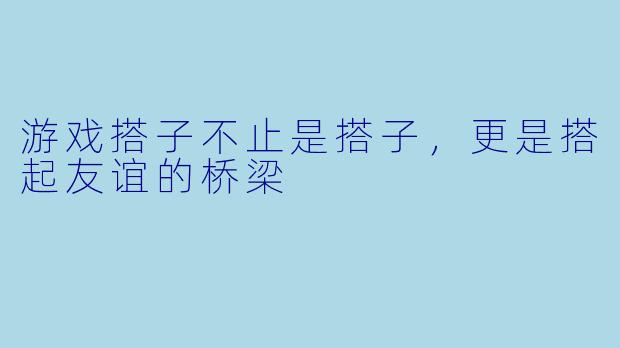 游戏搭子不止是搭子，更是搭起友谊的桥梁