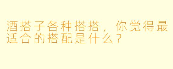 酒搭子各种搭搭，你觉得最适合的搭配是什么？