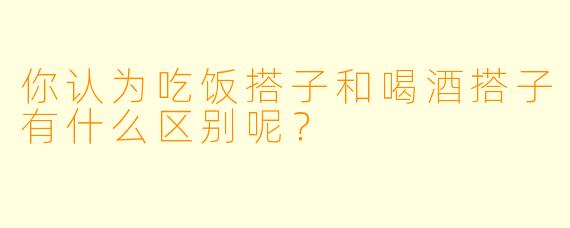 你认为吃饭搭子和喝酒搭子有什么区别呢？