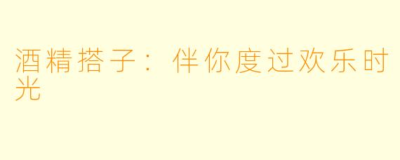 酒精搭子：伴你度过欢乐时光
