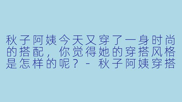 秋子阿姨今天又穿了一身时尚的搭配，你觉得她的穿搭风格是怎样的呢？