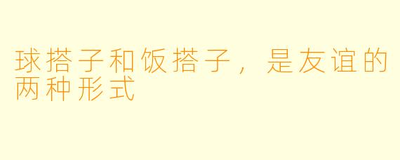 球搭子和饭搭子,是友谊的两种形式