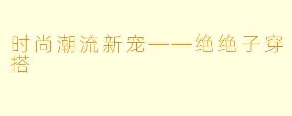 时尚潮流新宠——绝绝子穿搭