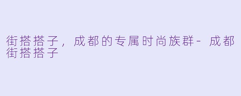 街搭搭子，成都的专属时尚族群-成都街搭搭子