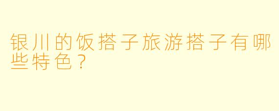 银川的饭搭子旅游搭子有哪些特色？