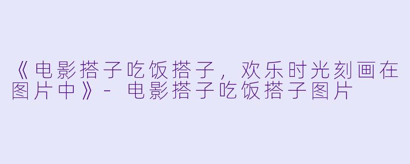 《电影搭子吃饭搭子,欢乐时光刻画在图片中》