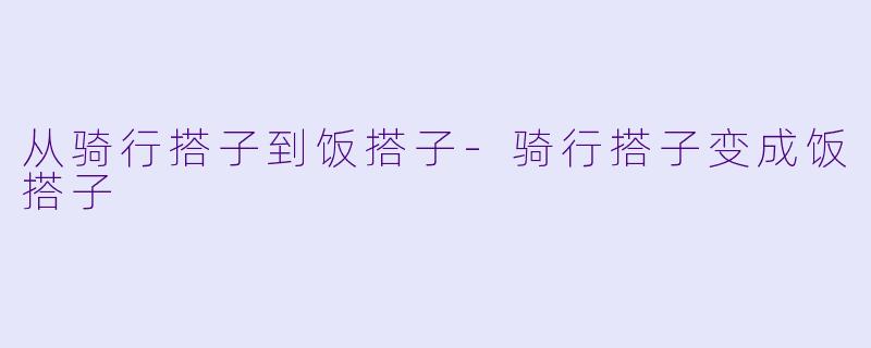 从骑行搭子到饭搭子-骑行搭子变成饭搭子