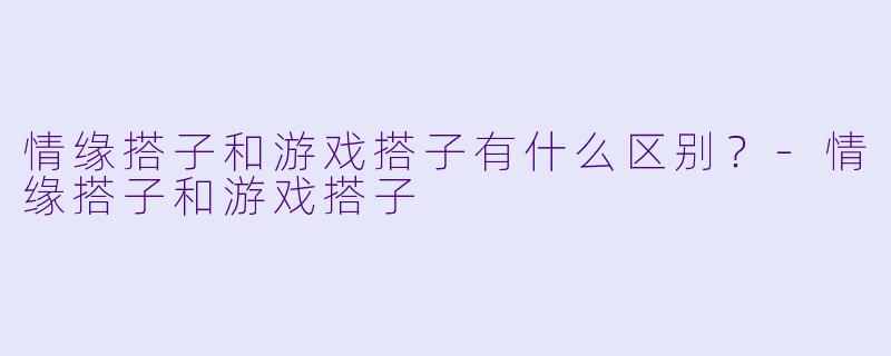 情缘搭子和游戏搭子有什么区别？