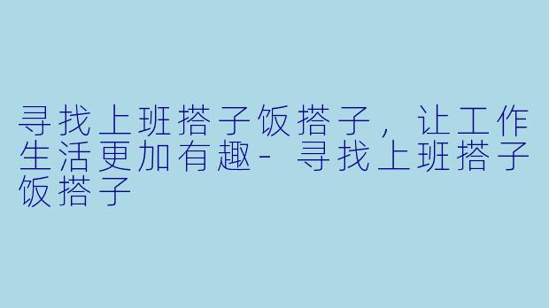 寻找上班搭子饭搭子，让工作生活更加有趣-寻找上班搭子饭搭子