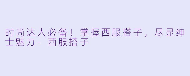 时尚达人必备！掌握西服搭子，尽显绅士魅力-西服搭子