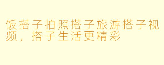 饭搭子拍照搭子旅游搭子视频,搭子生活更精彩