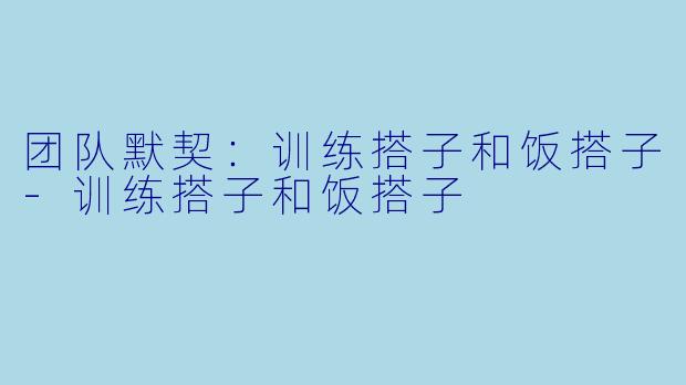 团队默契：训练搭子和饭搭子-训练搭子和饭搭子