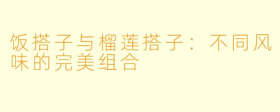 饭搭子与榴莲搭子：不同风味的完美组合