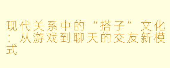 现代关系中的“搭子”文化：从游戏到聊天的交友新模式