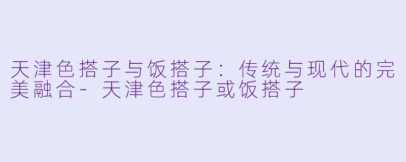 天津色搭子与饭搭子：传统与现代的完美融合-天津色搭子或饭搭子
