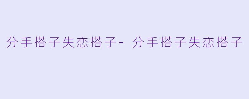 分手搭子失恋搭子-分手搭子失恋搭子