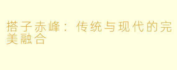 搭子赤峰：传统与现代的完美融合