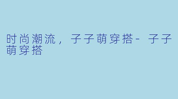 时尚潮流，子子萌穿搭-子子萌穿搭
