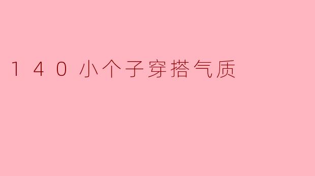 140小个子穿搭有什么技巧可以展现气质呢？