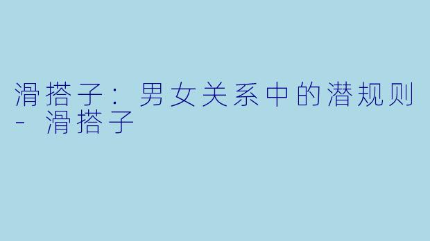 滑搭子：男女关系中的潜规则-滑搭子