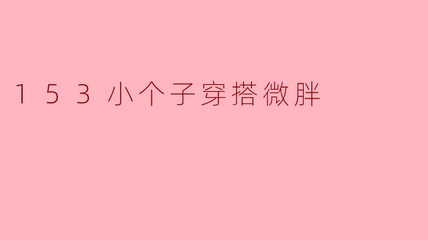 153小个子穿搭微胖应该注意什么？