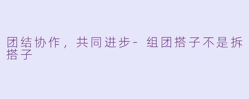 团结协作，共同进步-组团搭子不是拆搭子