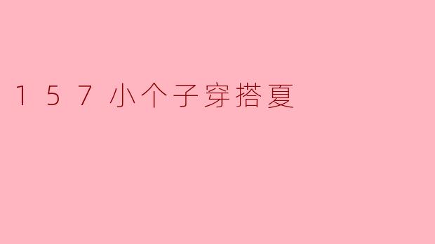 157小个子穿搭夏季指南