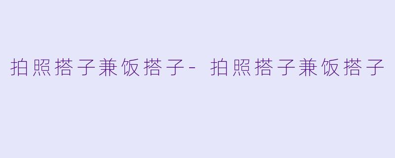 拍照搭子兼饭搭子-拍照搭子兼饭搭子