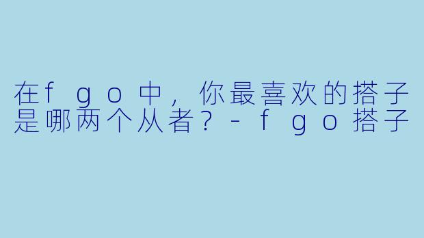 在fgo中，你最喜欢的搭子是哪两个从者？