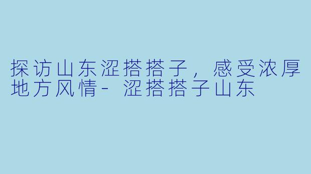 探访山东涩搭搭子，感受浓厚地方风情-涩搭搭子山东