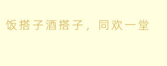 饭搭子酒搭子，同欢一堂