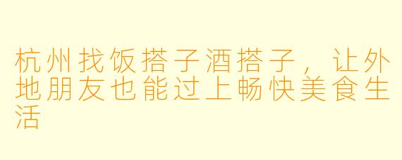 杭州找饭搭子酒搭子，让外地朋友也能过上畅快美食生活