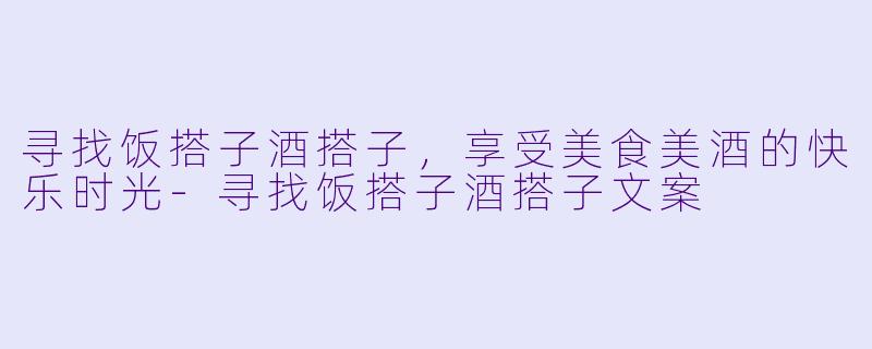寻找饭搭子酒搭子，享受美食美酒的快乐时光-寻找饭搭子酒搭子文案