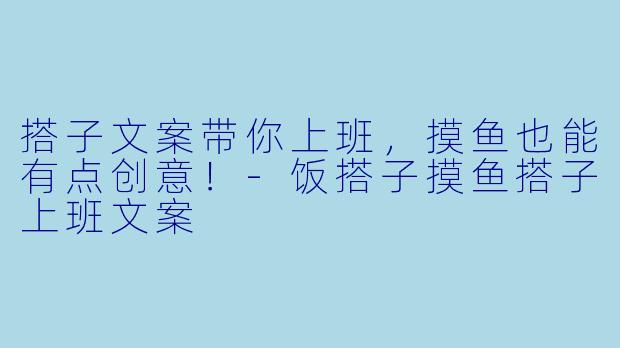 搭子文案带你上班，摸鱼也能有点创意！-饭搭子摸鱼搭子上班文案