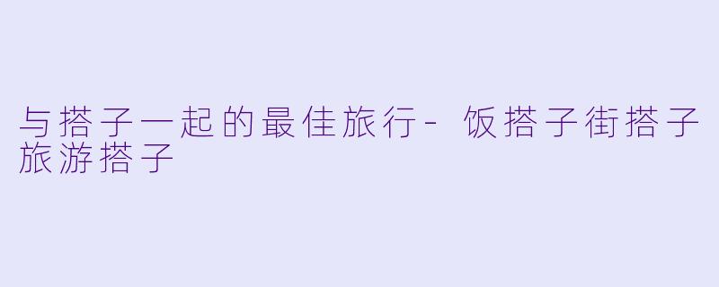 与搭子一起的最佳旅行-饭搭子街搭子旅游搭子
