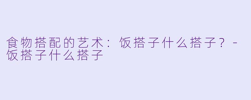 食物搭配的艺术：饭搭子什么搭子？-饭搭子什么搭子