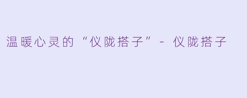 温暖心灵的“仪陇搭子”-仪陇搭子
