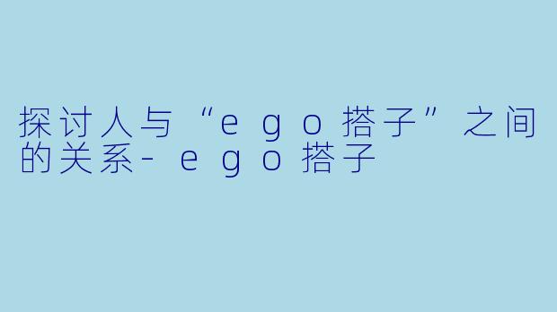 探讨人与“ego搭子”之间的关系-ego搭子