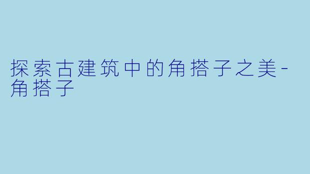 探索古建筑中的角搭子之美-角搭子