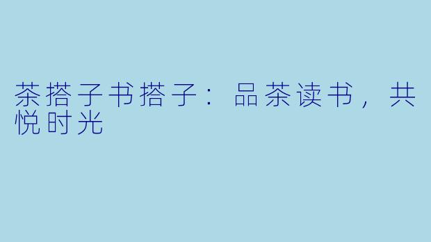 茶搭子书搭子：品茶读书，共悦时光