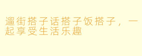 遛街搭子话搭子饭搭子，一起享受生活乐趣