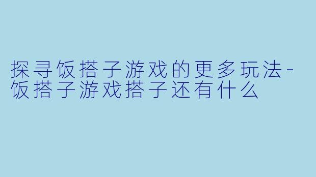 探寻饭搭子游戏的更多玩法-饭搭子游戏搭子还有什么